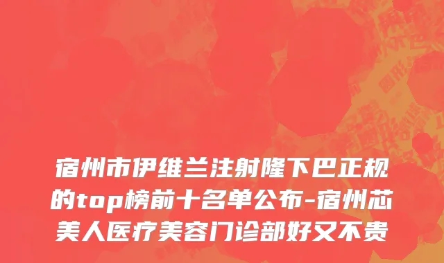 宿州市伊维兰注射隆下巴正规的top榜前十名单公布-宿州芯美人医疗美容门诊部好又不贵