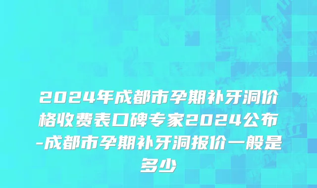 2024年成都市孕期补牙洞价格收费表口碑专家2024公布-成都市孕期补牙洞报价一般是多少
