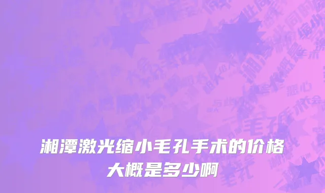 湘潭激光缩小毛孔手术的价格大概是多少啊