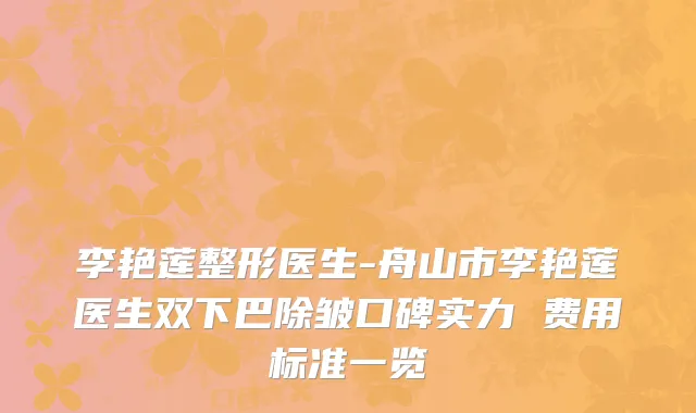 李艳莲整形医生-舟山市李艳莲医生双下巴除皱口碑实力 费用标准一览