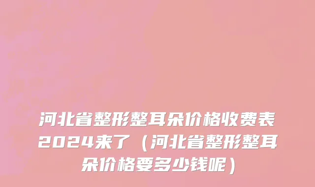 河北省整形整耳朵价格收费表2024来了（河北省整形整耳朵价格要多少钱呢）