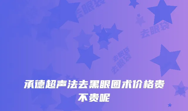 承德超声法去黑眼圈术价格贵不贵呢