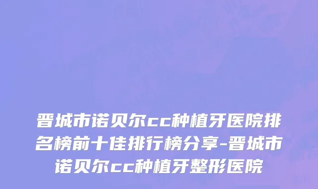 晋城市诺贝尔cc种植牙医院排名榜前十佳排行榜分享-晋城市诺贝尔cc种植牙整形医院