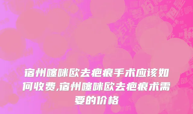 宿州噻咪欧去疤痕手术应该如何收费,宿州噻咪欧去疤痕术需要的价格