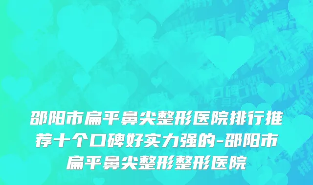 邵阳市扁平鼻尖整形医院排行推荐十个口碑好实力强的-邵阳市扁平鼻尖整形整形医院