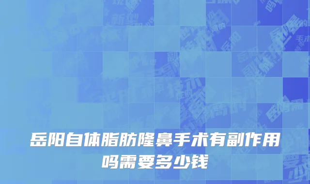岳阳自体脂肪隆鼻手术有副作用吗需要多少钱