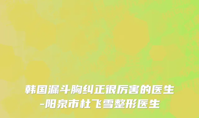 韩国漏斗胸纠正很厉害的医生-阳泉市杜飞雪整形医生