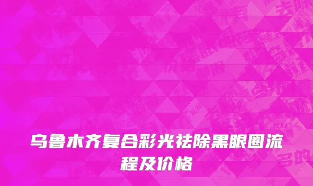 乌鲁木齐复合彩光祛除黑眼圈流程及价格