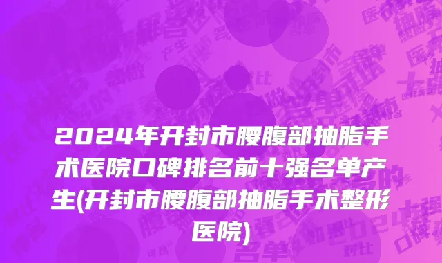 2024年开封市腰腹部抽脂手术医院口碑排名前十强名单产生(开封市腰腹部抽脂手术整形医院)