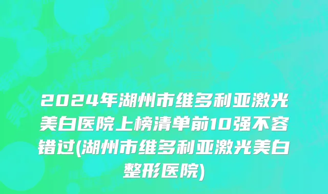 2024年湖州市维多利亚激光美白医院上榜清单前10强不容错过(湖州市维多利亚激光美白整形医院)