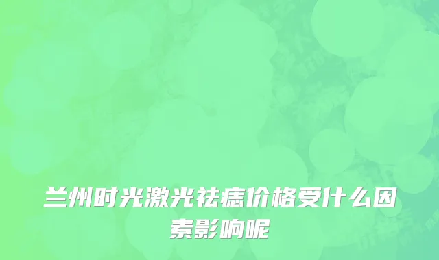 兰州时光激光祛痣价格受什么因素影响呢