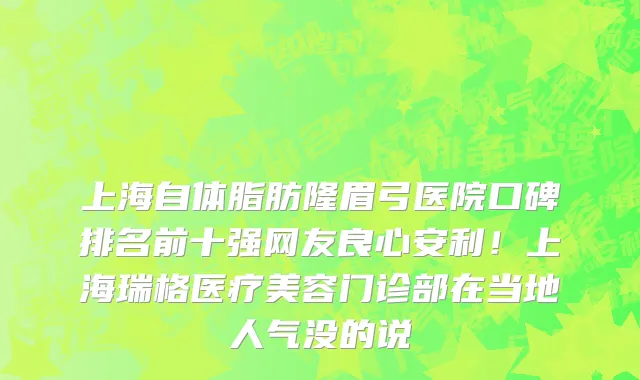 上海自体脂肪隆眉弓医院口碑排名前十强网友良心安利!上海瑞格医疗美容门诊部在当地人气没的说