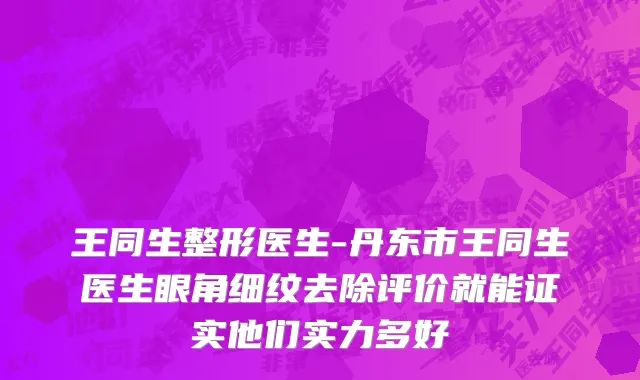 王同生整形医生-丹东市王同生医生眼角细纹去除评价就能证实他们实力多好