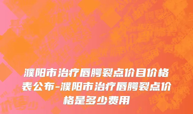 濮阳市治疗唇腭裂点价目价格表公布-濮阳市治疗唇腭裂点价格是多少费用