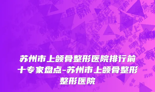 苏州市上颌骨整形医院排行前十专家盘点-苏州市上颌骨整形整形医院