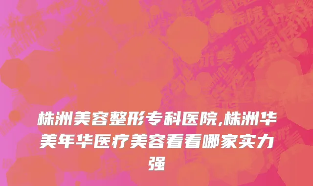 株洲美容整形专科医院,株洲华美年华医疗美容看看哪家实力强
