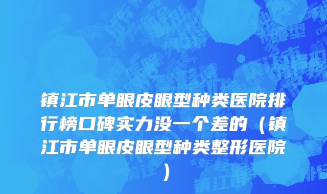 镇江市单眼皮眼型种类医院排行榜口碑实力没一个差的（镇江市单眼皮眼型种类整形医院）