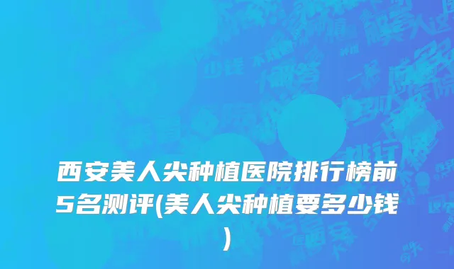 西安美人尖种植医院排行榜前5名测评(美人尖种植要多少钱)