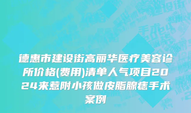 德惠市建设街高丽华医疗美容诊所价格(费用)清单人气项目2024来惹附小孩做皮脂腺痣手术案例