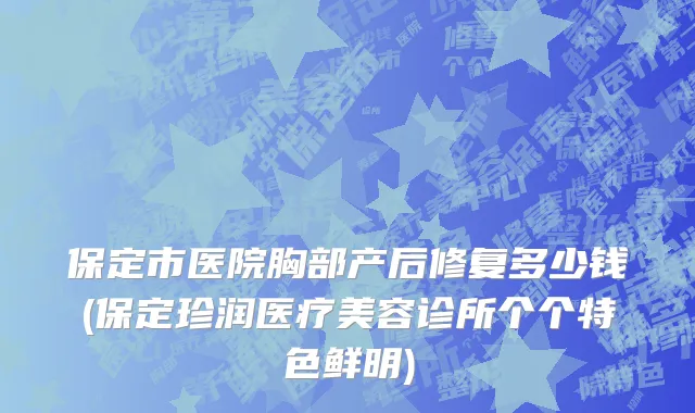 保定市医院胸部产后修复多少钱(保定珍润医疗美容诊所个个特色鲜明)