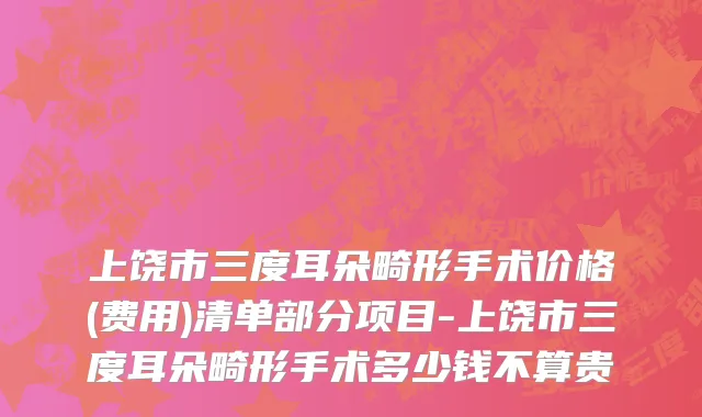 上饶市三度耳朵畸形手术价格(费用)清单部分项目-上饶市三度耳朵畸形手术多少钱不算贵