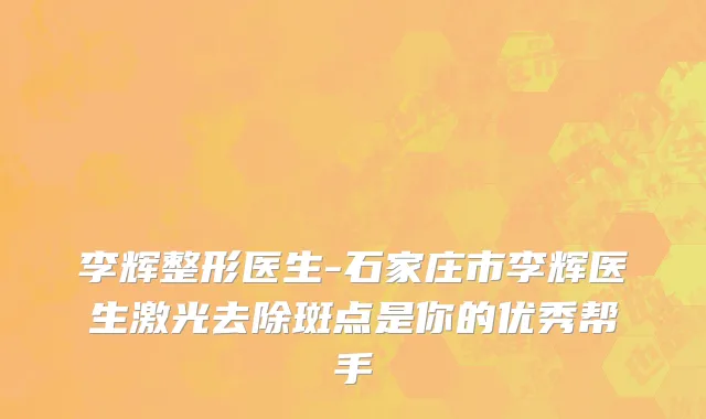 李辉整形医生-石家庄市李辉医生激光去除斑点是你的优秀帮手
