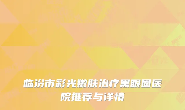 临汾市彩光嫩肤治疗黑眼圈医院推荐与详情