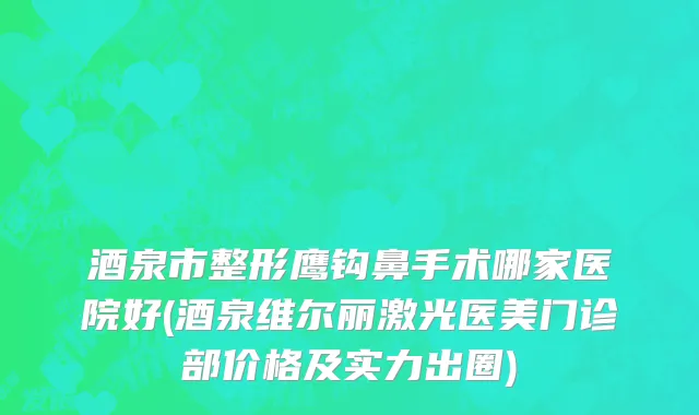 酒泉市整形鹰钩鼻手术哪家医院好(酒泉维尔丽激光医美门诊部价格及实力出圈)