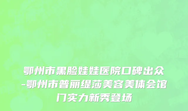 鄂州市黑脸娃娃医院口碑出众-鄂州市普丽缇莎美容美体会馆门实力新秀登场