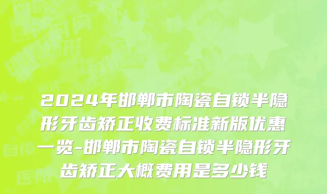 2024年邯郸市陶瓷自锁半隐形牙齿矫正收费标准新版优惠一览-邯郸市陶瓷自锁半隐形牙齿矫正大概费用是多少钱