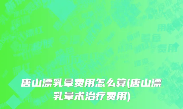 唐山漂乳晕费用怎么算(唐山漂乳晕术治疗费用)