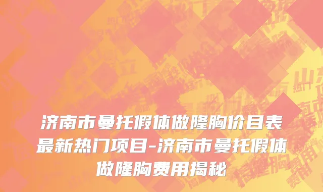 济南市曼托假体做隆胸价目表最新热门项目-济南市曼托假体做隆胸费用揭秘