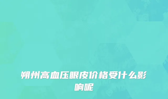 朔州高血压眼皮价格受什么影响呢