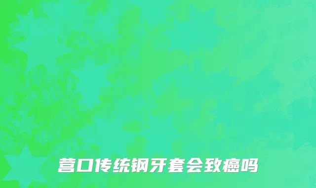 营口传统钢牙套会致癌吗