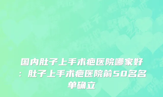 国内肚子上手术疤医院哪家好：肚子上手术疤医院前50名名单确立