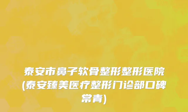 泰安市鼻子软骨整形整形医院(泰安臻美医疗整形门诊部口碑常青)