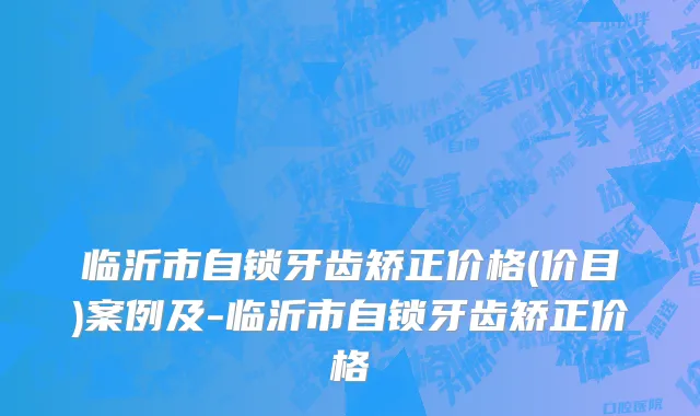 临沂市自锁牙齿矫正价格(价目)案例及-临沂市自锁牙齿矫正价格