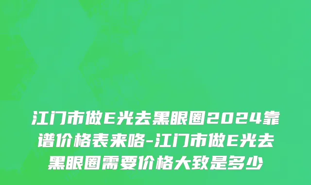 江门市做E光去黑眼圈2024靠谱价格表来咯-江门市做E光去黑眼圈需要价格大致是多少