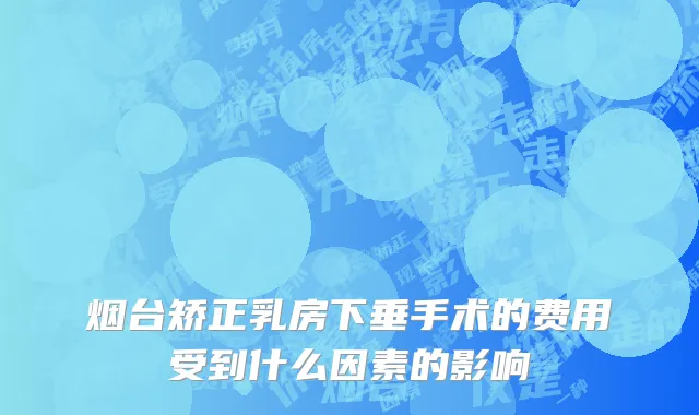 烟台矫正乳房下垂手术的费用受到什么因素的影响
