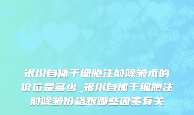 银川自体干细胞注射除皱术的价位是多少_银川自体干细胞注射除皱价格跟哪些因素有关