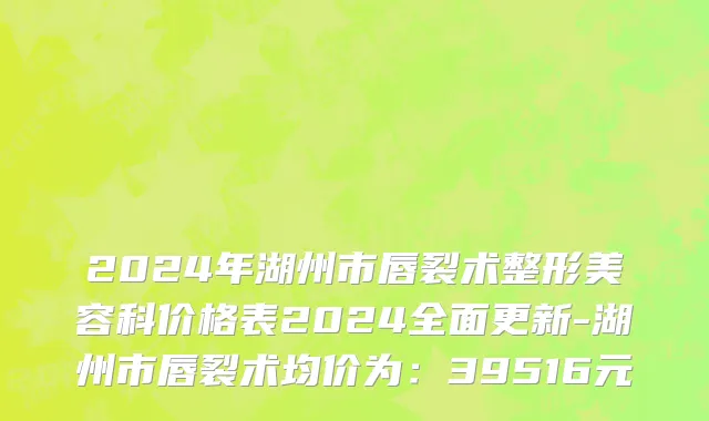 2024年湖州市唇裂术整形美容科价格表2024全面更新-湖州市唇裂术均价为：39516元
