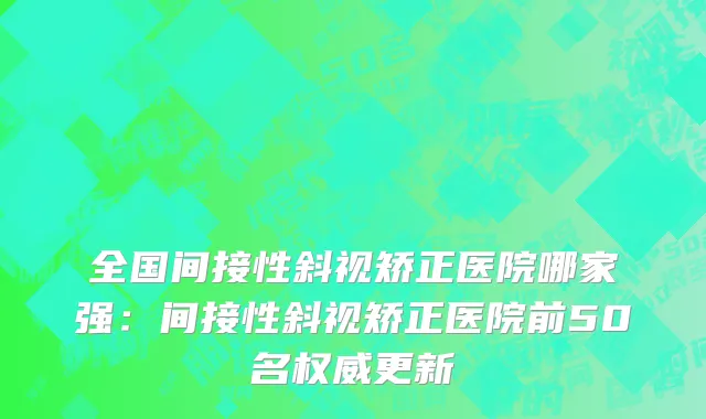 全国间接性斜视矫正医院哪家强：间接性斜视矫正医院前50名权威更新
