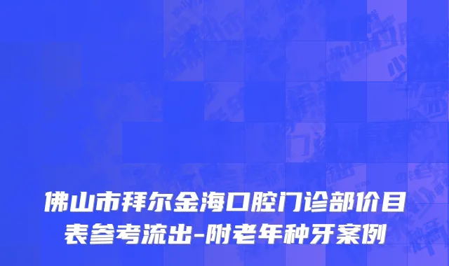 佛山市拜尔金海口腔门诊部价目表参考流出-附老年种牙案例