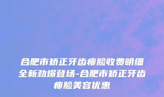 合肥市矫正牙齿瘦脸收费明细全新劲爆登场-合肥市矫正牙齿瘦脸美容优惠