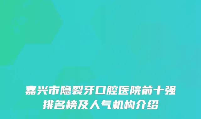 嘉兴市隐裂牙口腔医院前十强排名榜及人气机构介绍