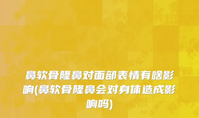鼻软骨隆鼻对面部表情有啥影响(鼻软骨隆鼻会对身体造成影响吗)