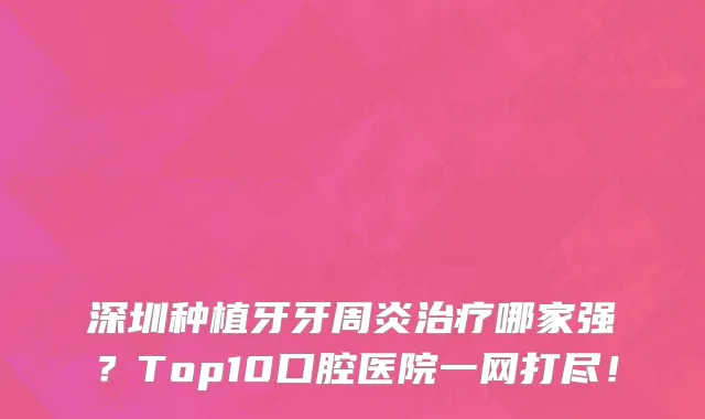 深圳种植牙牙周炎治疗哪家强？Top10口腔医院一网打尽！