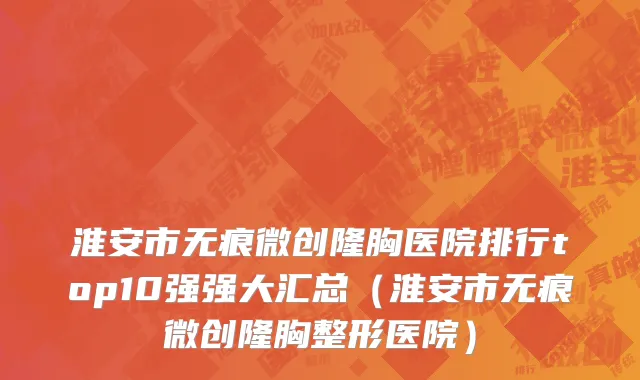 淮安市无痕微创隆胸医院排行top10强强大汇总（淮安市无痕微创隆胸整形医院）