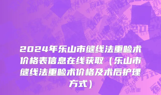 2024年乐山市缝线法重睑术价格表信息在线获取（乐山市缝线法重睑术价格及术后护理方式）