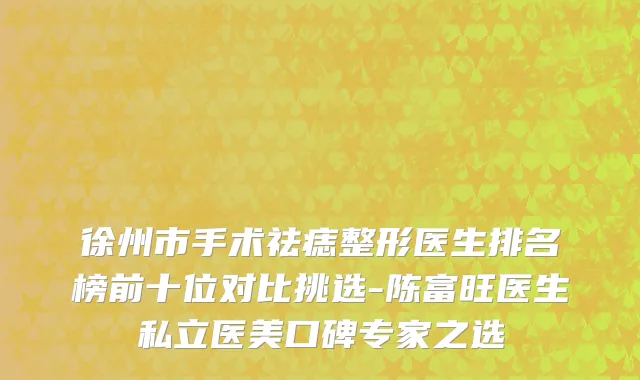 徐州市手术祛痣整形医生排名榜前十位对比挑选-陈富旺医生私立医美口碑专家之选